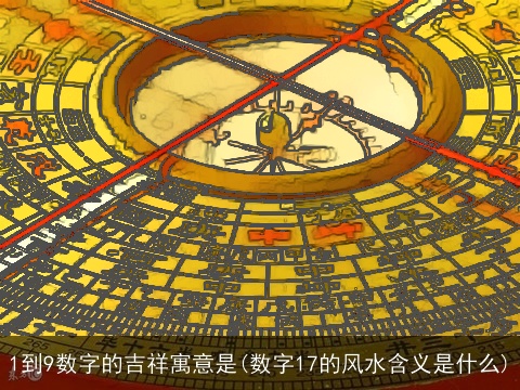 1到9数字的吉祥寓意是(数字17的风水含义是什么)