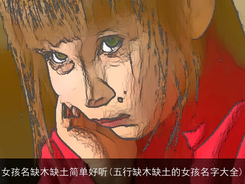 女孩名缺木缺土简单好听(五行缺木缺土的女孩名字大全)