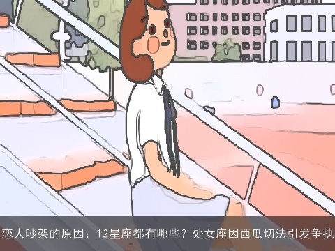 恋人吵架的原因：12星座都有哪些？处女座因西瓜切法引发争执