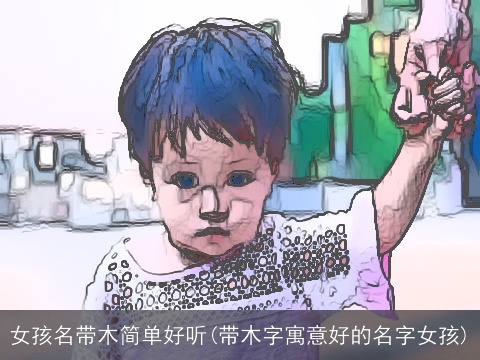 女孩名带木简单好听(带木字寓意好的名字女孩)
