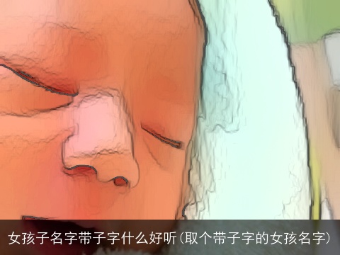 女孩子名字带子字什么好听(取个带子字的女孩名字)