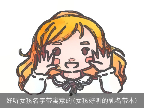 好听女孩名字带寓意的(女孩好听的乳名带木)