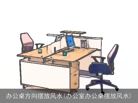 办公桌方向摆放风水(办公室办公桌摆放风水)