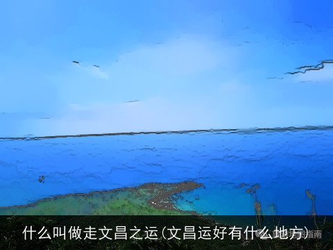什么叫做走文昌之运(文昌运好有什么地方)
