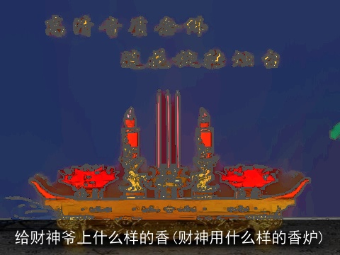 给财神爷上什么样的香(财神用什么样的香炉)