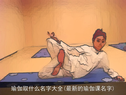 瑜伽取什么名字大全(最新的瑜伽课名字)