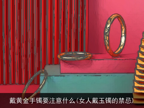 戴黄金手镯要注意什么(女人戴玉镯的禁忌)