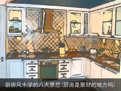 厨房风水学的八大禁忌(厨房是聚财的地方吗)