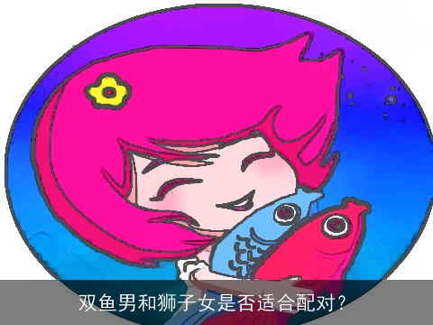 双鱼男和狮子女是否适合配对？