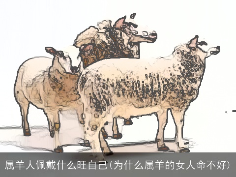 属羊人佩戴什么旺自己(为什么属羊的女人命不好)