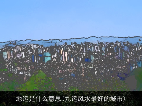 地运是什么意思(九运风水最好的城市)