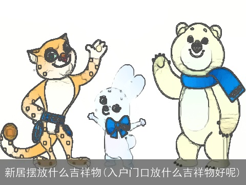 新居摆放什么吉祥物(入户门口放什么吉祥物好呢)