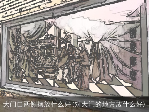大门口两侧摆放什么好(对大门的地方放什么好)