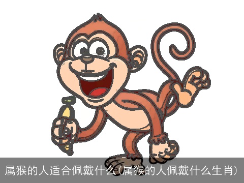 属猴的人适合佩戴什么(属猴的人佩戴什么生肖)