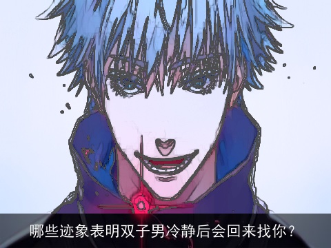 哪些迹象表明双子男冷静后会回来找你？