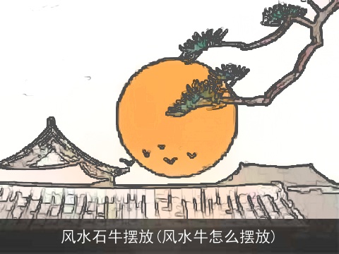 风水石牛摆放(风水牛怎么摆放)