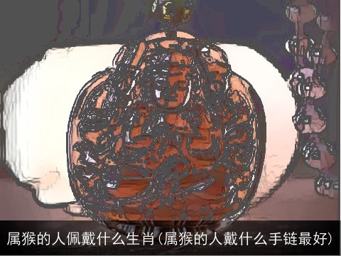 属猴的人佩戴什么生肖(属猴的人戴什么手链最好)