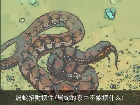 属蛇招财摆件(属蛇的家中不能摆什么)