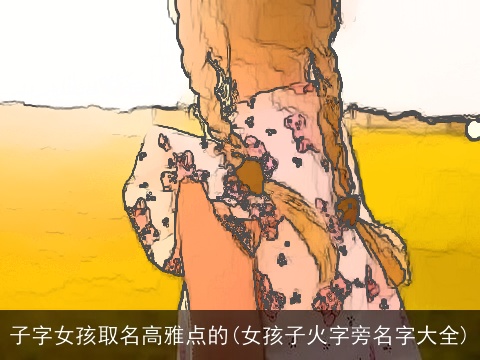 子字女孩取名高雅点的(女孩子火字旁名字大全)
