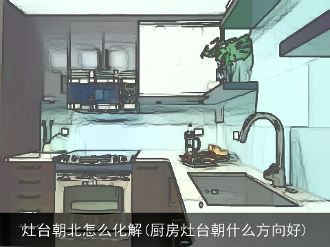 灶台朝北怎么化解(厨房灶台朝什么方向好)