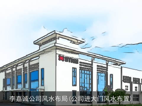 李嘉诚公司风水布局(公司进大门风水布置)