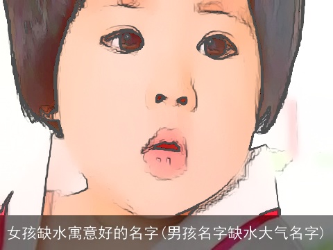 女孩缺水寓意好的名字(男孩名字缺水大气名字)