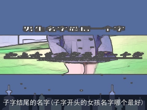 子字结尾的名字(子字开头的女孩名字哪个最好)