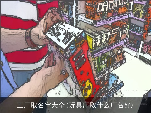 工厂取名字大全(玩具厂取什么厂名好)