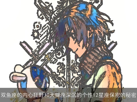 双鱼座的内心狂野和天蝎座深沉的个性12星座保密的秘密