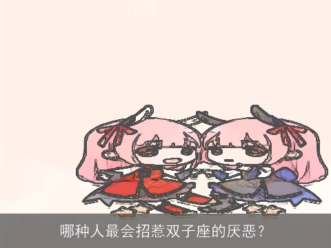 哪种人最会招惹双子座的厌恶？