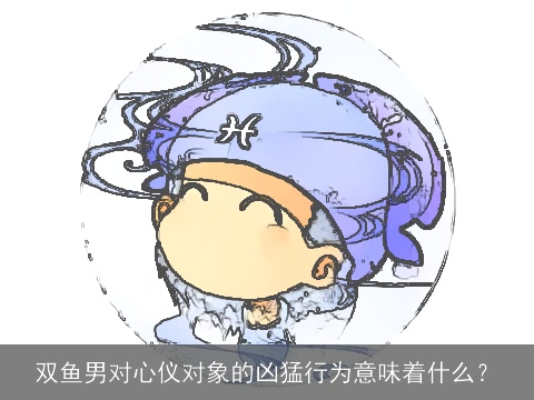 双鱼男对心仪对象的凶猛行为意味着什么？