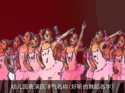 幼儿园表演区洋气名称(好听的舞蹈名字)