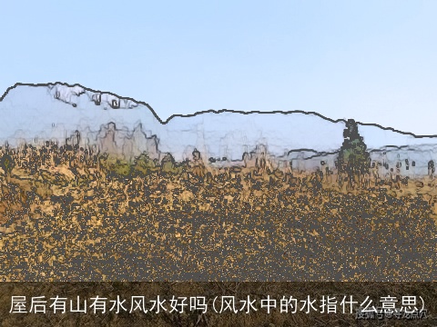 屋后有山有水风水好吗(风水中的水指什么意思)