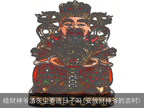 给财神爷清灰尘要选日子吗(安放财神爷的吉时)