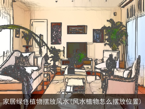 家居绿色植物摆放风水(风水植物怎么摆放位置)