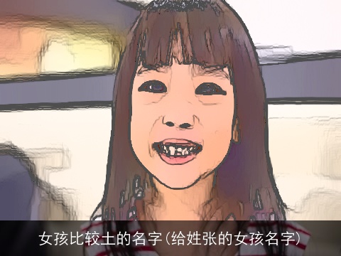 女孩比较土的名字(给姓张的女孩名字)