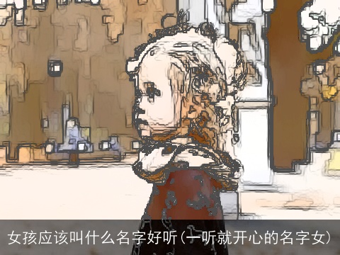 女孩应该叫什么名字好听(一听就开心的名字女)