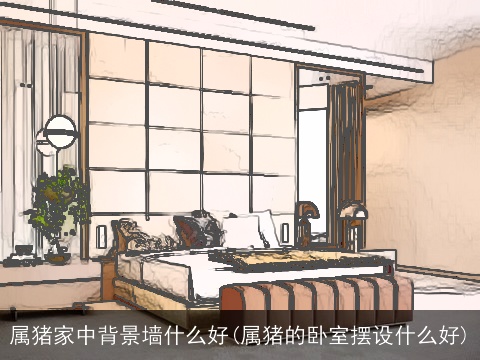 属猪家中背景墙什么好(属猪的卧室摆设什么好)