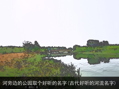 河旁边的公园取个好听的名字(古代好听的河流名字)