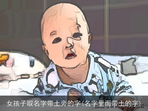 女孩子取名字带土旁的字(名字里面带土的字)