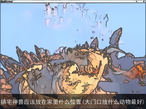 镇宅神兽应该放在家里什么位置(大门口放什么动物最好)