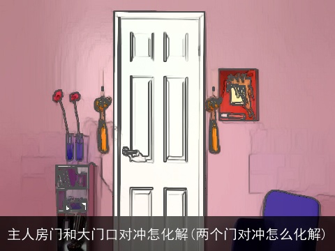 主人房门和大门口对冲怎化解(两个门对冲怎么化解)