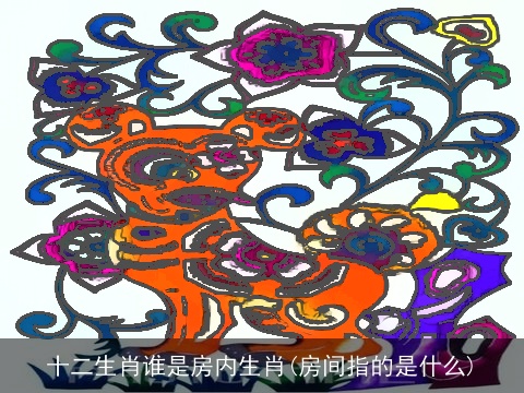 十二生肖谁是房内生肖(房间指的是什么)