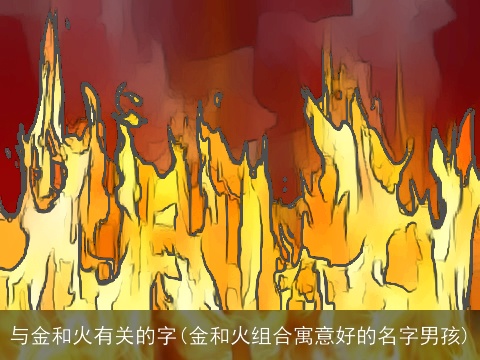 与金和火有关的字(金和火组合寓意好的名字男孩)
