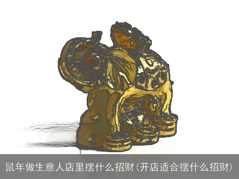 鼠年做生意人店里摆什么招财(开店适合摆什么招财)