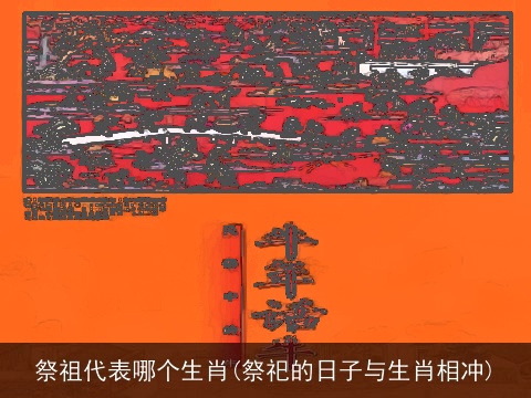 祭祖代表哪个生肖(祭祀的日子与生肖相冲)