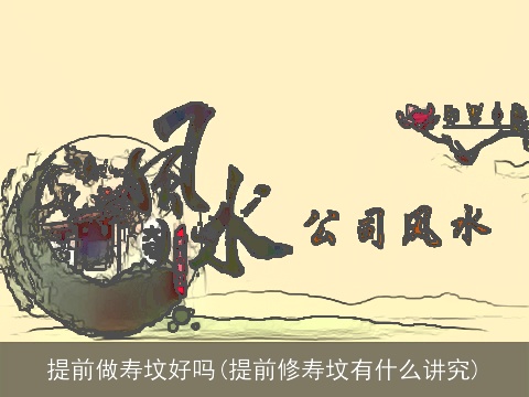 提前做寿坟好吗(提前修寿坟有什么讲究)