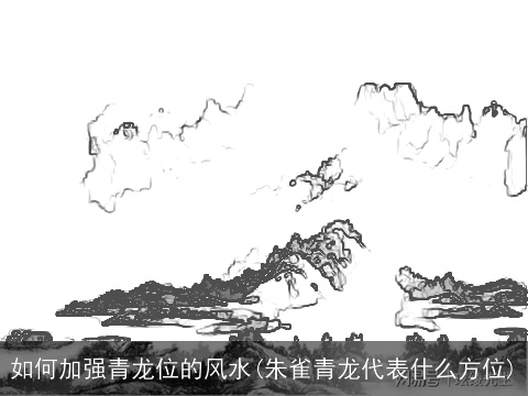 如何加强青龙位的风水(朱雀青龙代表什么方位)