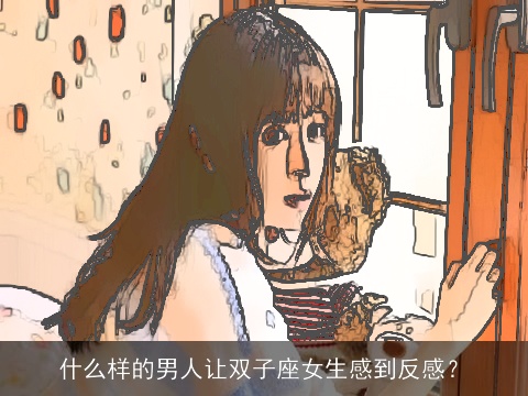 什么样的男人让双子座女生感到反感？