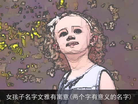 女孩子名字文雅有寓意(两个字有意义的名字)
